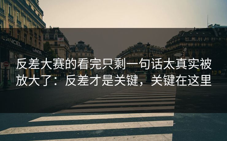 反差大赛的看完只剩一句话太真实被放大了：反差才是关键，关键在这里