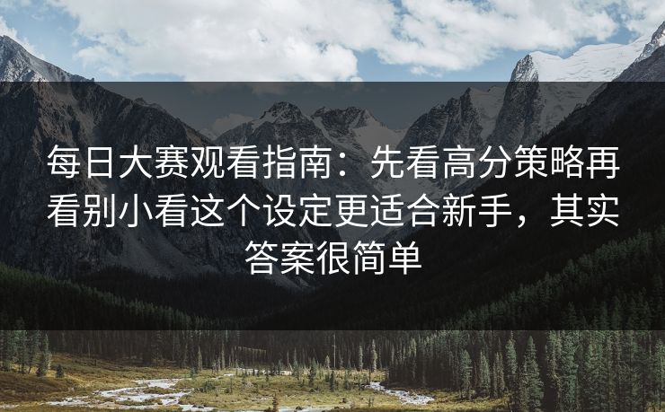每日大赛观看指南：先看高分策略再看别小看这个设定更适合新手，其实答案很简单