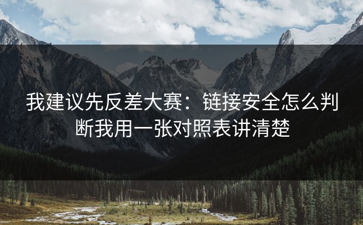 我建议先反差大赛：链接安全怎么判断我用一张对照表讲清楚