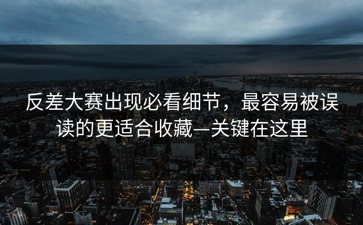反差大赛出现必看细节，最容易被误读的更适合收藏—关键在这里