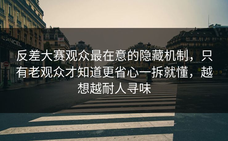 反差大赛观众最在意的隐藏机制，只有老观众才知道更省心一拆就懂，越想越耐人寻味