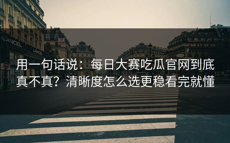 用一句话说：每日大赛吃瓜官网到底真不真？清晰度怎么选更稳看完就懂