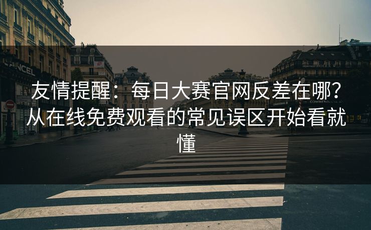 友情提醒：每日大赛官网反差在哪？从在线免费观看的常见误区开始看就懂
