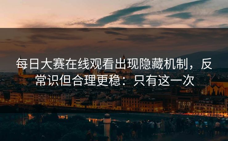 每日大赛在线观看出现隐藏机制,反常识但合理更稳:只有这一次 每日大赛在线观看出现隐藏机制,反常识但合理更稳:只有这一次