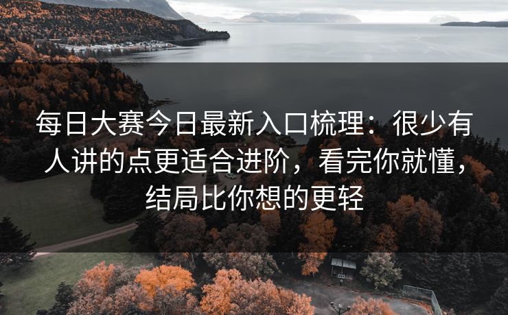 每日大赛今日最新入口梳理:很少有人讲的点更适合进阶,看完你就懂,结局比你想的更轻