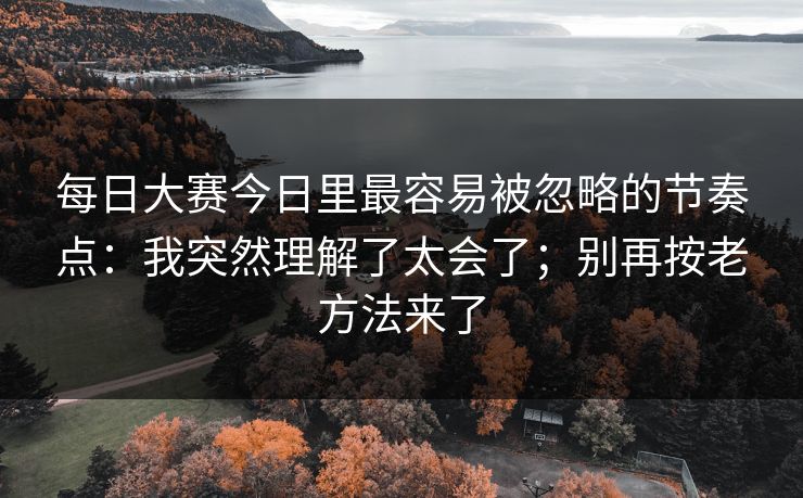 每日大赛今日里最容易被忽略的节奏点:我突然理解了太会了;别再按老方法来了 每日大赛今日里最容易被忽略的节奏点:我突然理解了太会了;别再按老方法来了