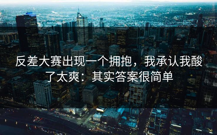 反差大赛出现一个拥抱，我承认我酸了太爽：其实答案很简单