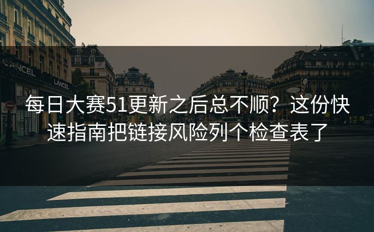 每日大赛51更新之后总不顺?这份快速指南把链接风险列个检查表了