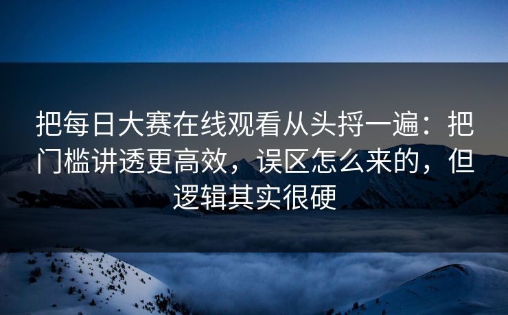 把每日大赛在线观看从头捋一遍:把门槛讲透更高效,误区怎么来的,但逻辑其实很硬