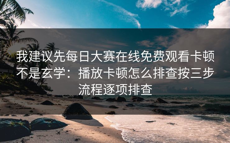 我建议先每日大赛在线免费观看卡顿不是玄学：播放卡顿怎么排查按三步流程逐项排查