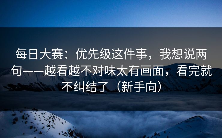 每日大赛:优先级这件事,我想说两句——越看越不对味太有画面,看完就不纠结了(新手向)