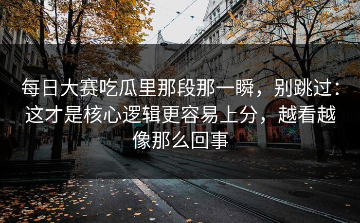 每日大赛吃瓜里那段那一瞬，别跳过：这才是核心逻辑更容易上分，越看越像那么回事