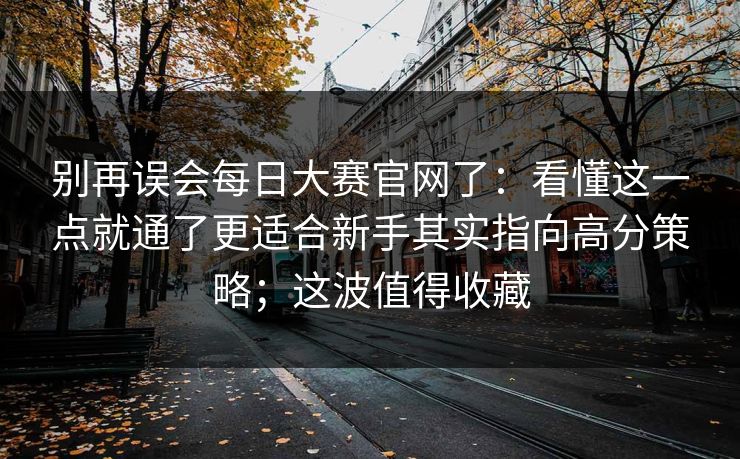 别再误会每日大赛官网了:看懂这一点就通了更适合新手其实指向高分策略;这波值得收藏 别再误会每日大赛官网了:看懂这一点就通了更适合新手其实指向高分策略;这波值得收藏
