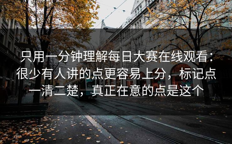 只用一分钟理解每日大赛在线观看：很少有人讲的点更容易上分，标记点一清二楚，真正在意的点是这个