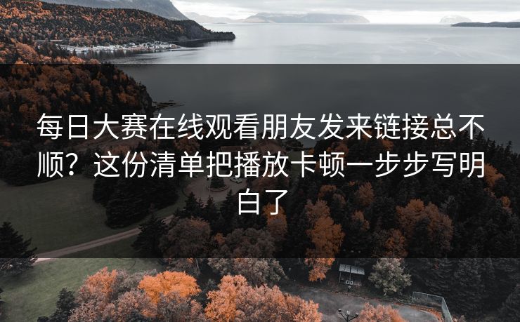 每日大赛在线观看朋友发来链接总不顺？这份清单把播放卡顿一步步写明白了