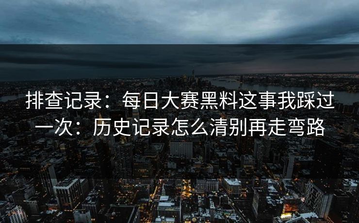 排查记录：每日大赛黑料这事我踩过一次：历史记录怎么清别再走弯路
