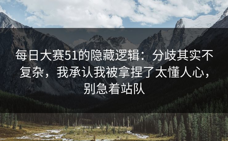每日大赛51的隐藏逻辑：分歧其实不复杂，我承认我被拿捏了太懂人心，别急着站队