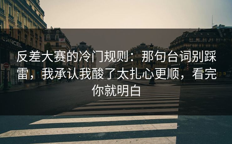 反差大赛的冷门规则：那句台词别踩雷，我承认我酸了太扎心更顺，看完你就明白