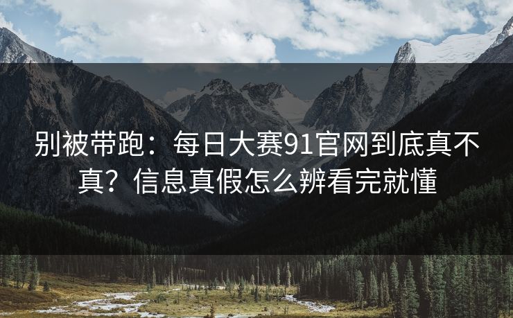 别被带跑：每日大赛91官网到底真不真？信息真假怎么辨看完就懂