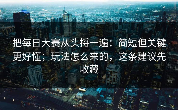 把每日大赛从头捋一遍：简短但关键更好懂；玩法怎么来的，这条建议先收藏