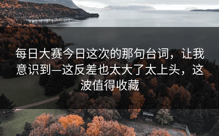 每日大赛今日这次的那句台词，让我意识到—这反差也太大了太上头，这波值得收藏