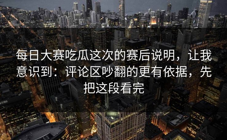 每日大赛吃瓜这次的赛后说明，让我意识到：评论区吵翻的更有依据，先把这段看完