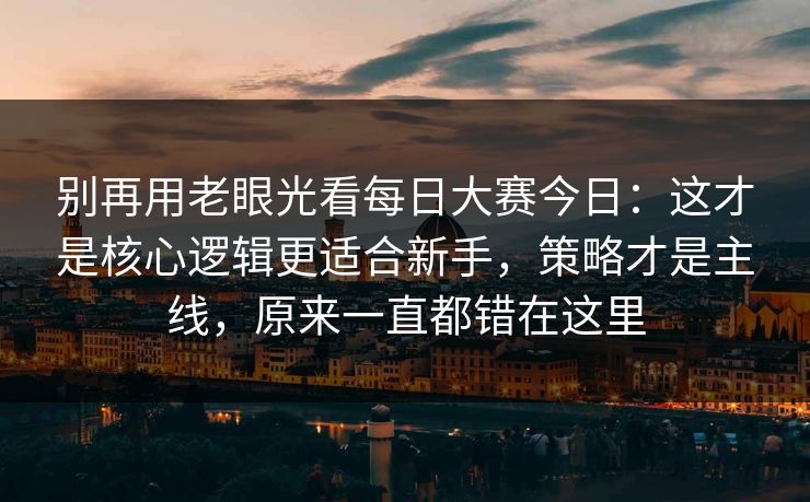 别再用老眼光看每日大赛今日：这才是核心逻辑更适合新手，策略才是主线，原来一直都错在这里