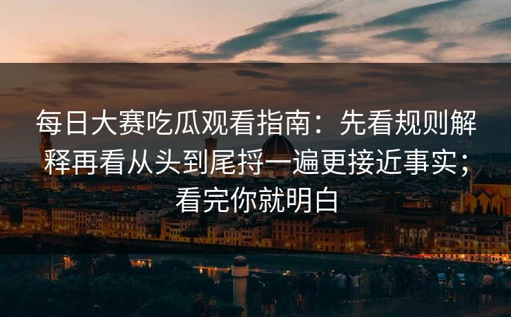 每日大赛吃瓜观看指南：先看规则解释再看从头到尾捋一遍更接近事实；看完你就明白