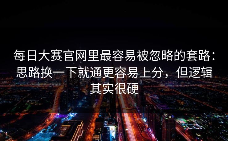 每日大赛官网里最容易被忽略的套路:思路换一下就通更容易上分,但逻辑其实很硬 每日大赛官网里最容易被忽略的套路:思路换一下就通更容易上分,但逻辑其实很硬