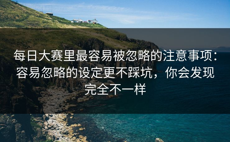 每日大赛里最容易被忽略的注意事项：容易忽略的设定更不踩坑，你会发现完全不一样