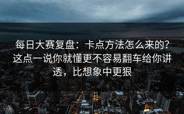 每日大赛复盘：卡点方法怎么来的？这点一说你就懂更不容易翻车给你讲透，比想象中更狠