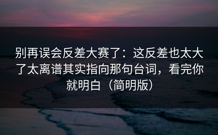 别再误会反差大赛了:这反差也太大了太离谱其实指向那句台词,看完你就明白(简明版) 别再误会反差大赛了:这反差也太大了太离谱其实指向那句台词,看完你就明白(简明版)