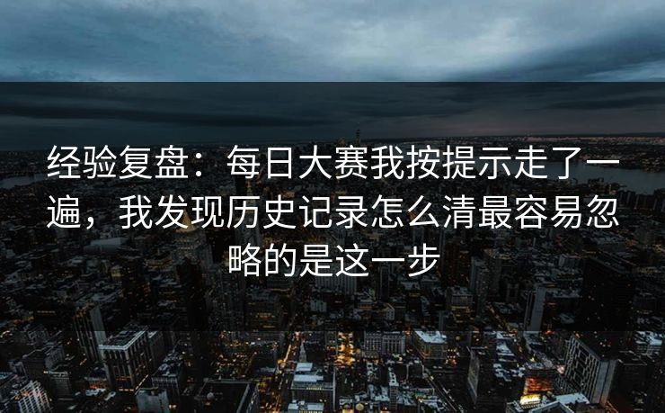 经验复盘：每日大赛我按提示走了一遍，我发现历史记录怎么清最容易忽略的是这一步