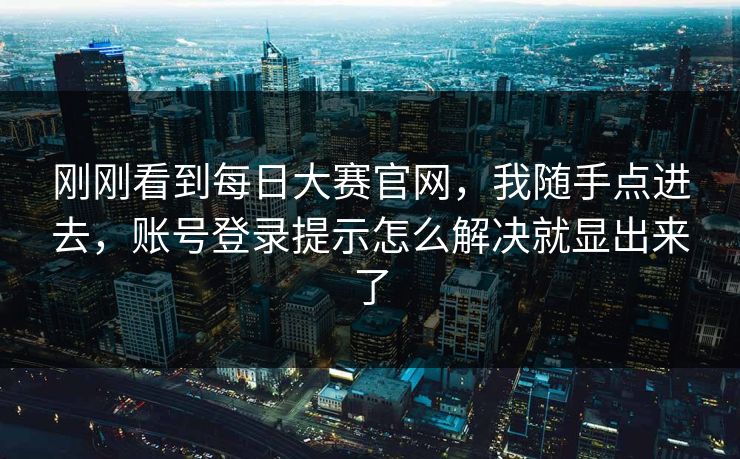 刚刚看到每日大赛官网，我随手点进去，账号登录提示怎么解决就显出来了