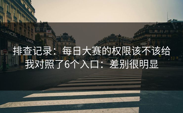 排查记录：每日大赛的权限该不该给我对照了6个入口：差别很明显