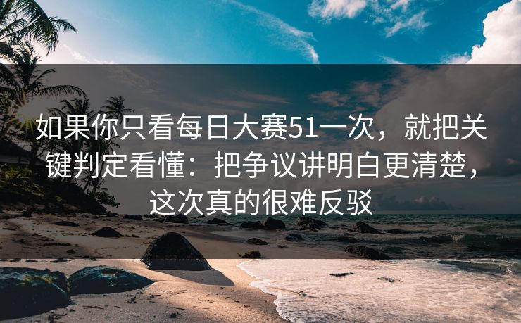 如果你只看每日大赛51一次,就把关键判定看懂:把争议讲明白更清楚,这次真的很难反驳