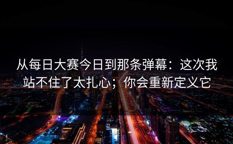 从每日大赛今日到那条弹幕:这次我站不住了太扎心;你会重新定义它