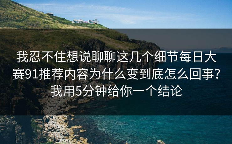 我忍不住想说聊聊这几个细节每日大赛91推荐内容为什么变到底怎么回事?我用5分钟给你一个结论