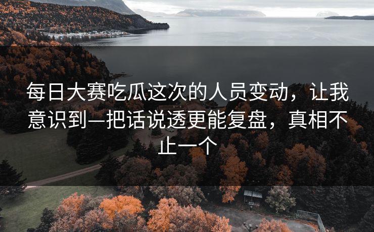 每日大赛吃瓜这次的人员变动,让我意识到—把话说透更能复盘,真相不止一个