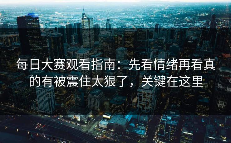 每日大赛观看指南:先看情绪再看真的有被震住太狠了,关键在这里