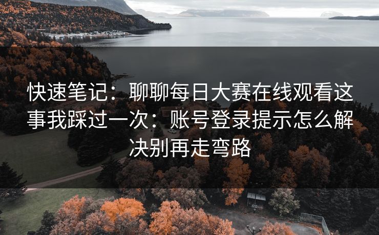 快速笔记:聊聊每日大赛在线观看这事我踩过一次:账号登录提示怎么解决别再走弯路