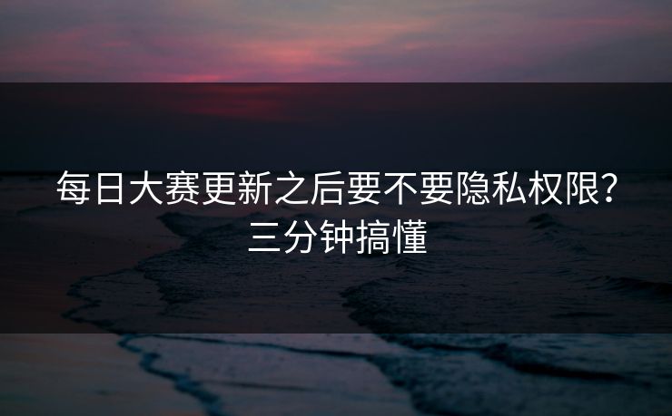 每日大赛更新之后要不要隐私权限?三分钟搞懂