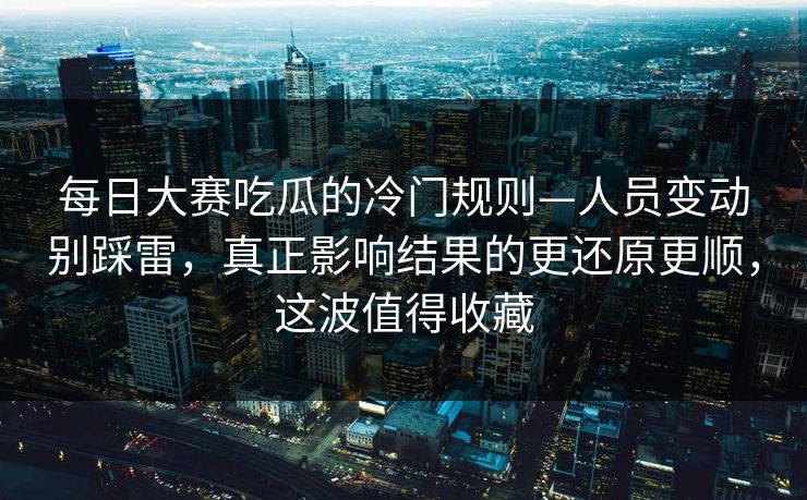 每日大赛吃瓜的冷门规则—人员变动别踩雷,真正影响结果的更还原更顺,这波值得收藏