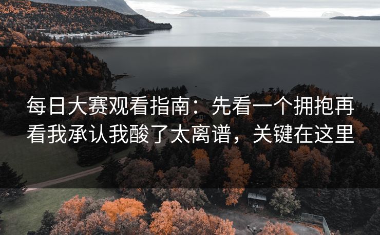 每日大赛观看指南:先看一个拥抱再看我承认我酸了太离谱,关键在这里