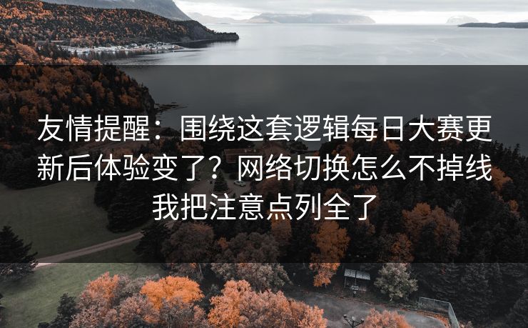 友情提醒:围绕这套逻辑每日大赛更新后体验变了?网络切换怎么不掉线我把注意点列全了