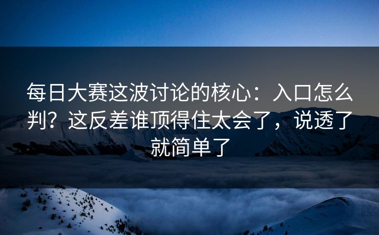 每日大赛这波讨论的核心：入口怎么判？这反差谁顶得住太会了，说透了就简单了