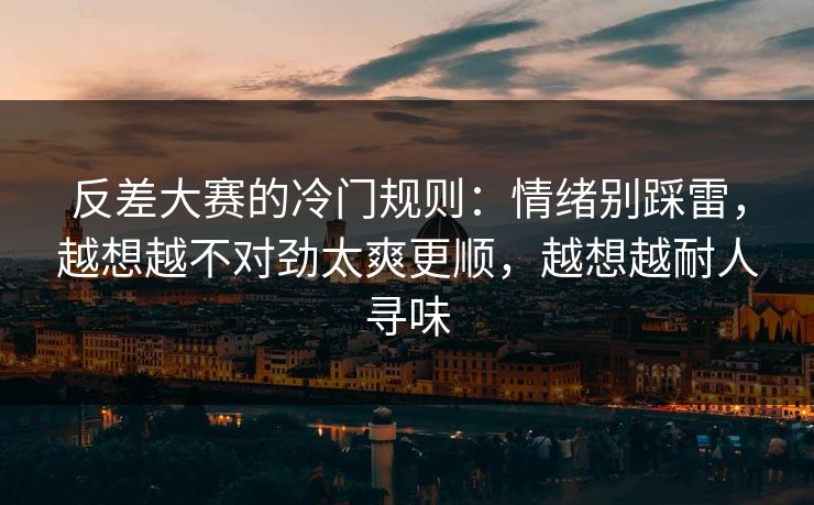 反差大赛的冷门规则:情绪别踩雷,越想越不对劲太爽更顺,越想越耐人寻味