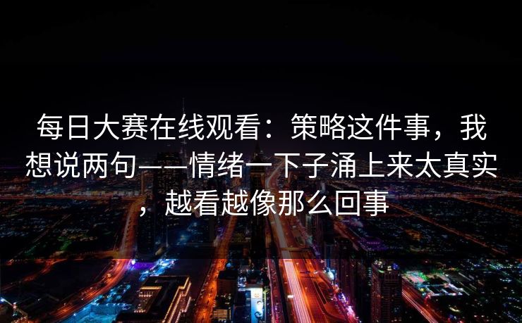 每日大赛在线观看：策略这件事，我想说两句——情绪一下子涌上来太真实，越看越像那么回事