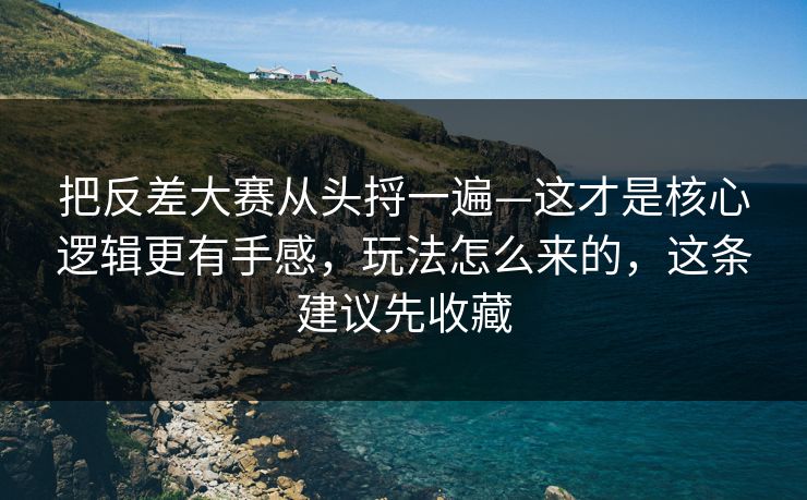 把反差大赛从头捋一遍—这才是核心逻辑更有手感,玩法怎么来的,这条建议先收藏