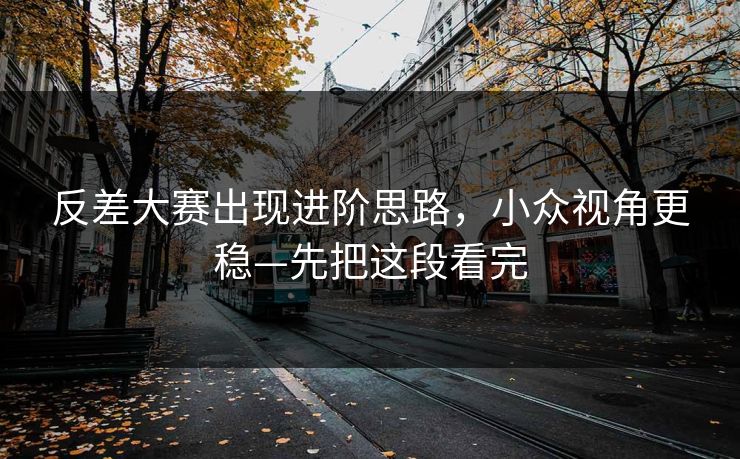 反差大赛出现进阶思路,小众视角更稳—先把这段看完